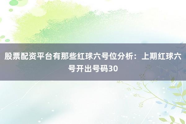 股票配资平台有那些　　红球六号位分析：上期红球六号开出号码30