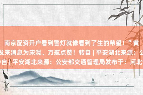 南京配资开户看到警灯就像看到了生的希望！”黄先生随后特地给民警发来消息为宋滉、万航点赞！转自 | 平安湖北来源：公安部交通管理局发布于：河北省