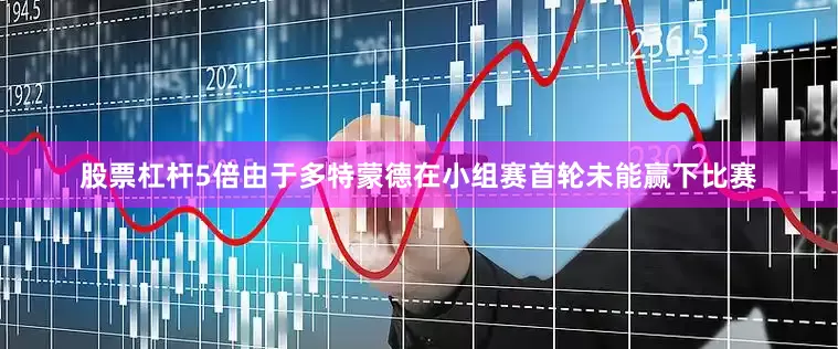 股票杠杆5倍由于多特蒙德在小组赛首轮未能赢下比赛