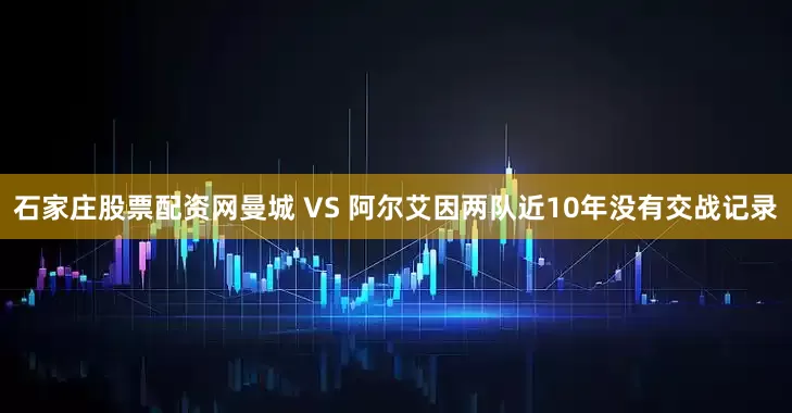 石家庄股票配资网　　曼城 VS 阿尔艾因两队近10年没有交战记录