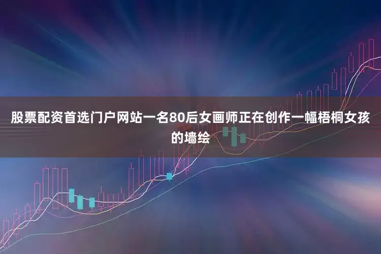 股票配资首选门户网站一名80后女画师正在创作一幅梧桐女孩的墙绘