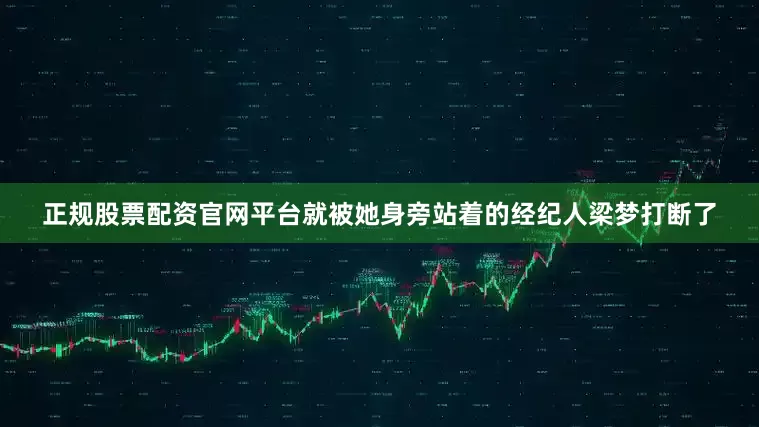 正规股票配资官网平台就被她身旁站着的经纪人梁梦打断了