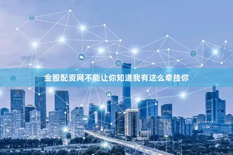 金股配资网不能让你知道我有这么牵挂你