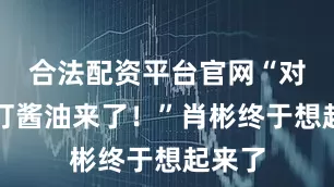 合法配资平台官网“对了！打酱油来了！”肖彬终于想起来了
