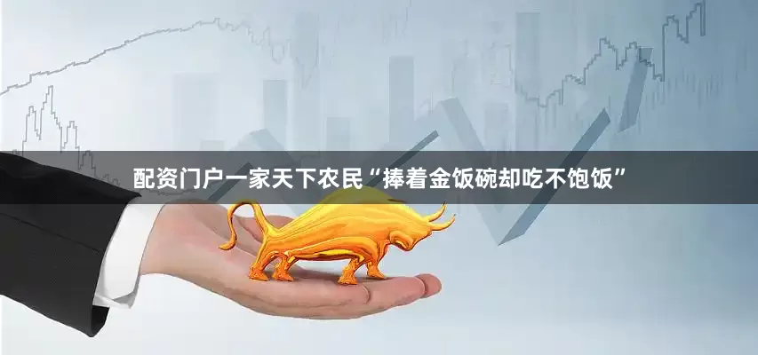 配资门户一家天下农民“捧着金饭碗却吃不饱饭”