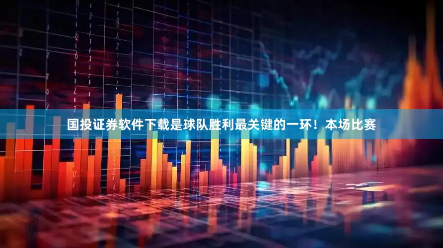 国投证券软件下载是球队胜利最关键的一环！　　本场比赛