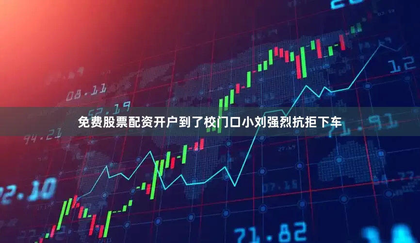 免费股票配资开户到了校门口小刘强烈抗拒下车