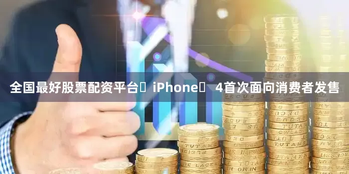 全国最好股票配资平台‌iPhone‌ 4首次面向消费者发售