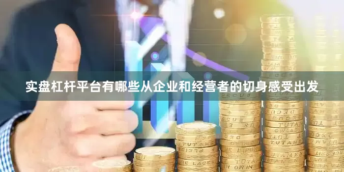 实盘杠杆平台有哪些从企业和经营者的切身感受出发