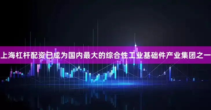 上海杠杆配资已成为国内最大的综合性工业基础件产业集团之一