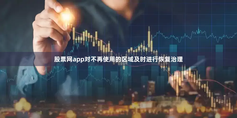 股票网app对不再使用的区域及时进行恢复治理