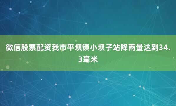 微信股票配资我市平坝镇小坝子站降雨量达到34.3毫米