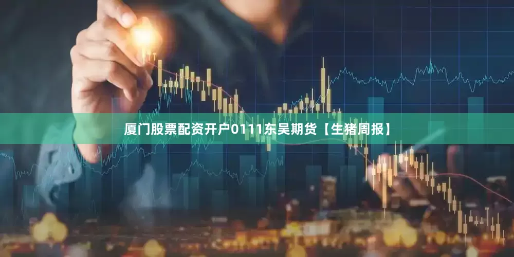 厦门股票配资开户0111东吴期货【生猪周报】