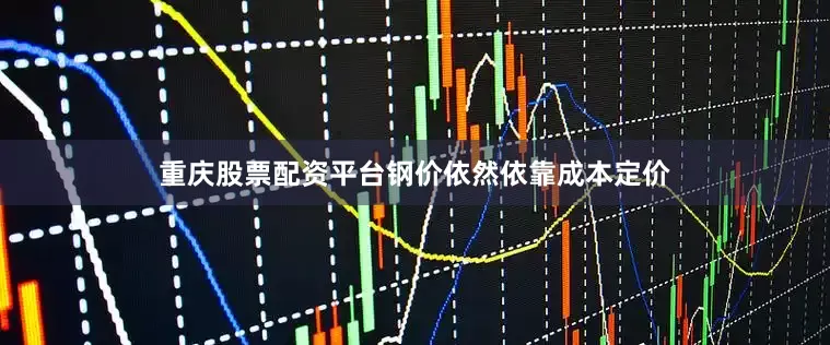 重庆股票配资平台钢价依然依靠成本定价