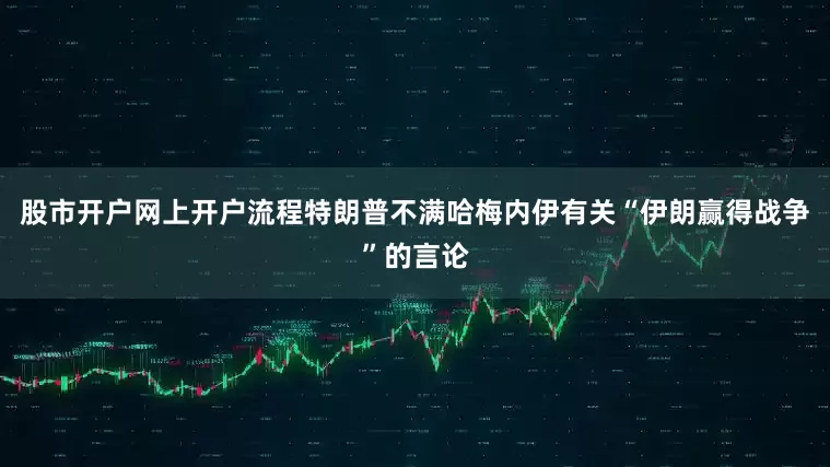 股市开户网上开户流程特朗普不满哈梅内伊有关“伊朗赢得战争”的言论