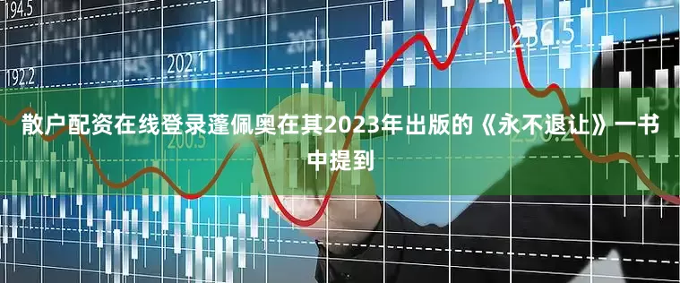 散户配资在线登录蓬佩奥在其2023年出版的《永不退让》一书中提到