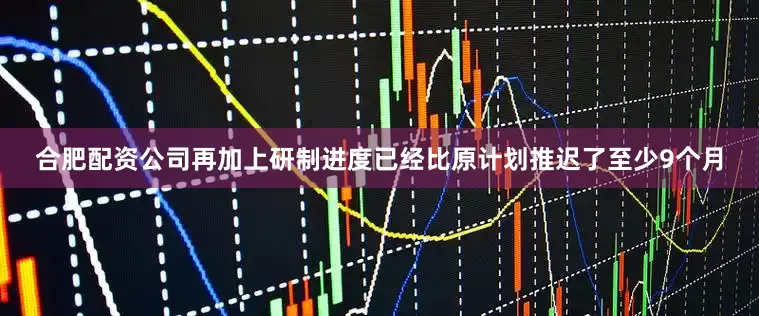 合肥配资公司再加上研制进度已经比原计划推迟了至少9个月
