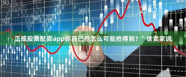 正规股票配资app你自己抢怎么可能抢得到？”该卖家说