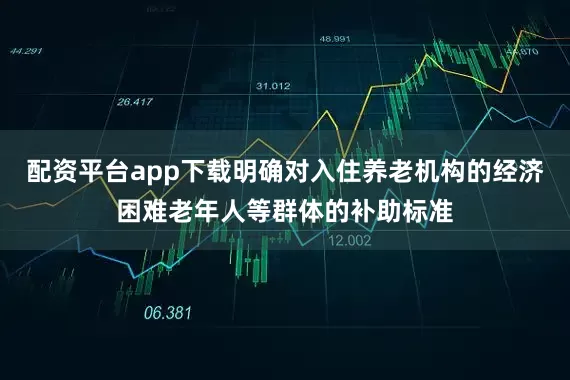 配资平台app下载明确对入住养老机构的经济困难老年人等群体的补助标准