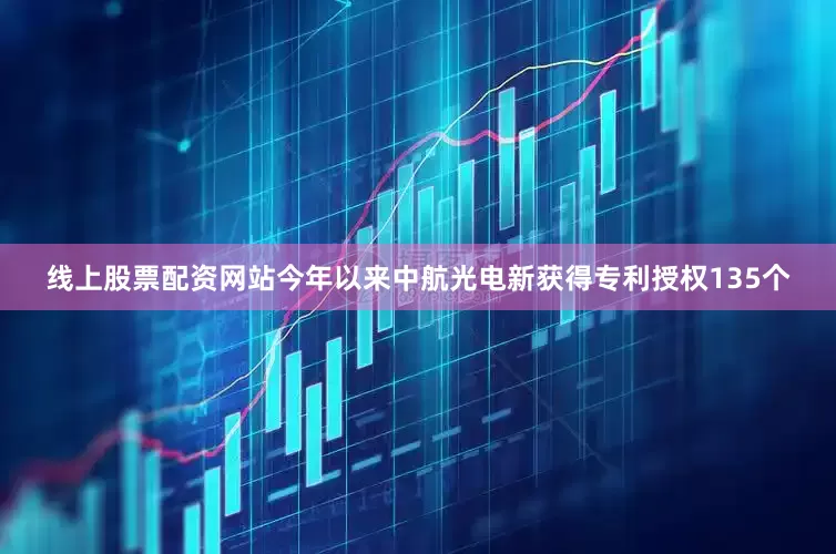 线上股票配资网站今年以来中航光电新获得专利授权135个