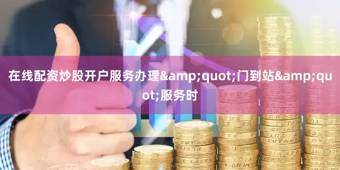 在线配资炒股开户服务办理&quot;门到站&quot;服务时