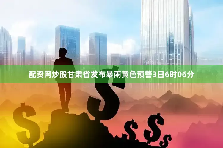 配资网炒股甘肃省发布暴雨黄色预警3日6时06分