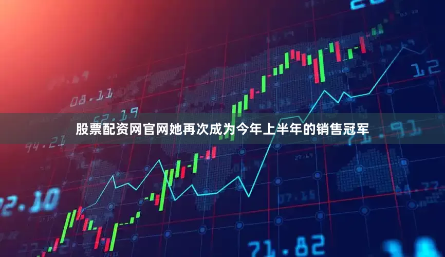 股票配资网官网她再次成为今年上半年的销售冠军