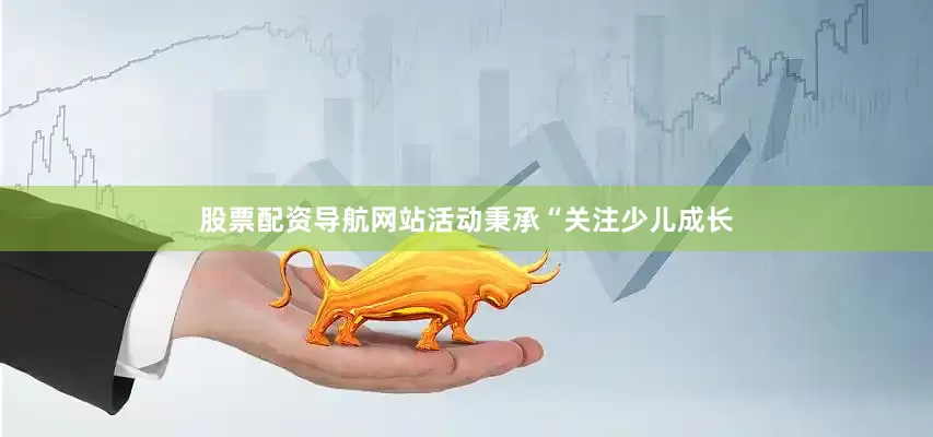 股票配资导航网站活动秉承“关注少儿成长