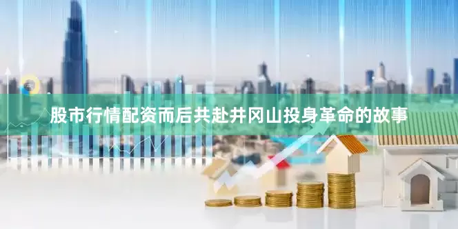 股市行情配资而后共赴井冈山投身革命的故事