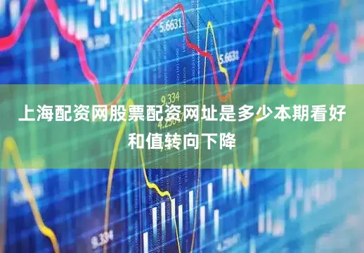 上海配资网股票配资网址是多少本期看好和值转向下降