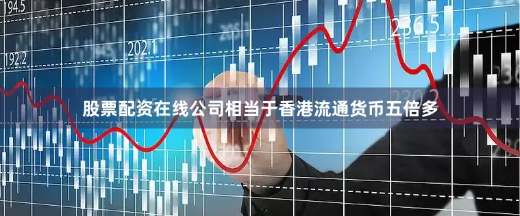 股票配资在线公司相当于香港流通货币五倍多