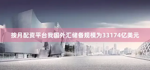 按月配资平台我国外汇储备规模为33174亿美元