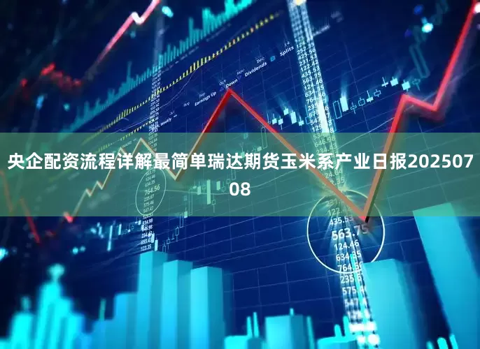 央企配资流程详解最简单瑞达期货玉米系产业日报20250708