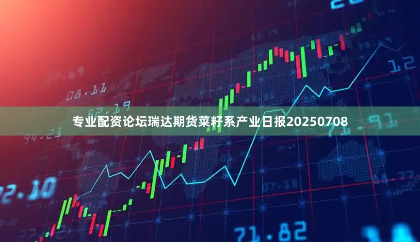 专业配资论坛瑞达期货菜籽系产业日报20250708
