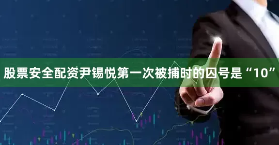 股票安全配资尹锡悦第一次被捕时的囚号是“10”