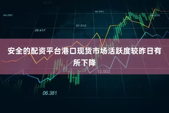 安全的配资平台港口现货市场活跃度较昨日有所下降