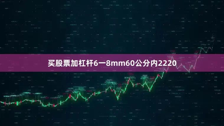 买股票加杠杆6一8mm60公分内2220