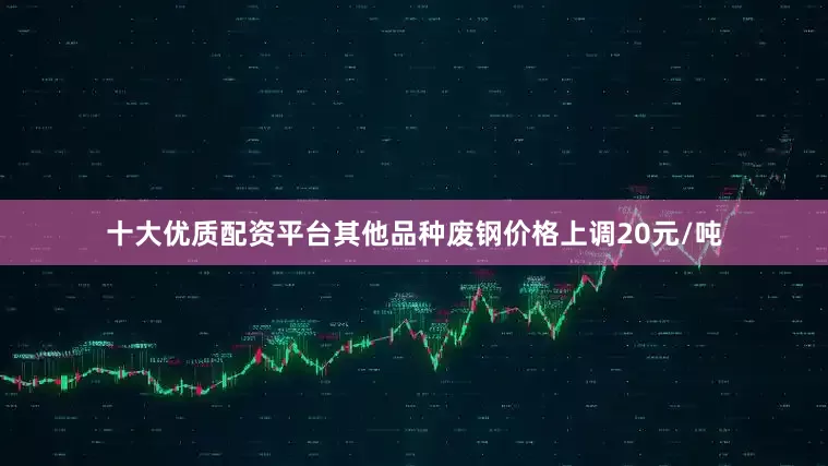 十大优质配资平台其他品种废钢价格上调20元/吨