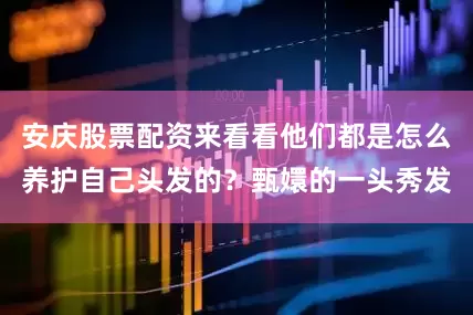 安庆股票配资来看看他们都是怎么养护自己头发的？甄嬛的一头秀发