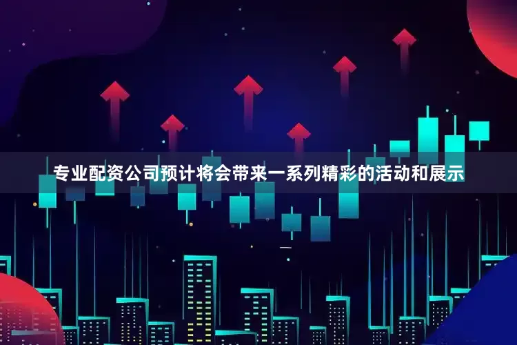 专业配资公司预计将会带来一系列精彩的活动和展示