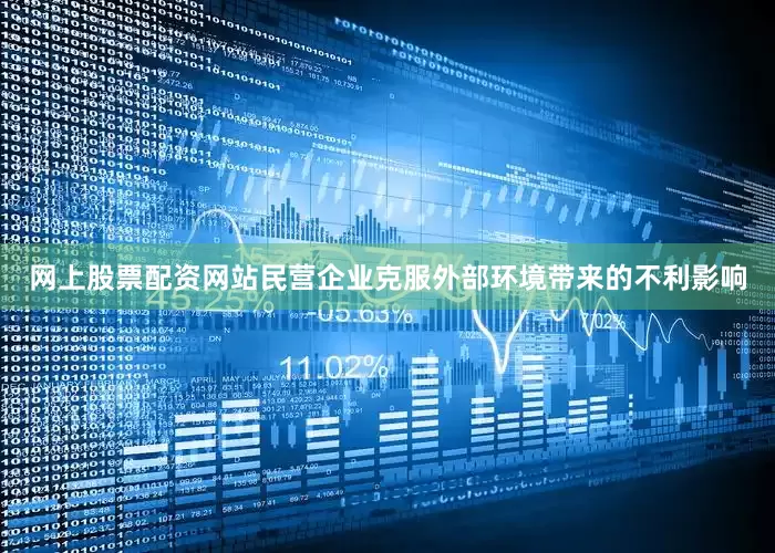 网上股票配资网站民营企业克服外部环境带来的不利影响