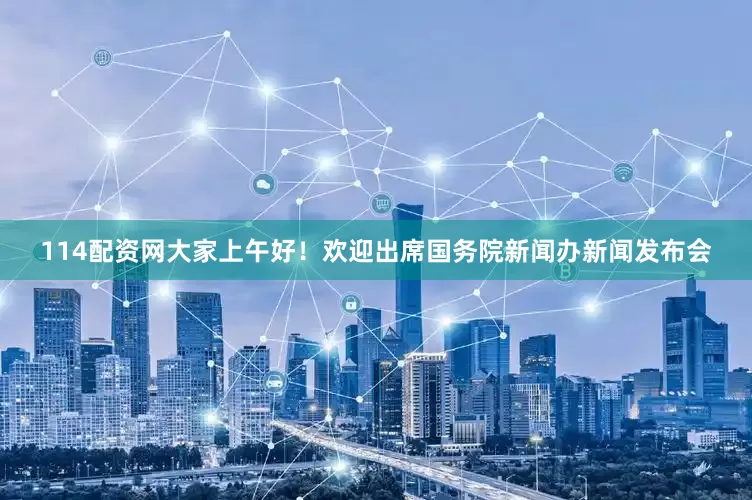 114配资网大家上午好！欢迎出席国务院新闻办新闻发布会