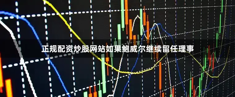 正规配资炒股网站如果鲍威尔继续留任理事