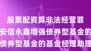 股票配资算非法经营罪吗并担任安信永鑫增强债券型基金的基金经理助理