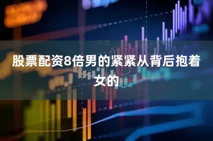 股票配资8倍男的紧紧从背后抱着女的