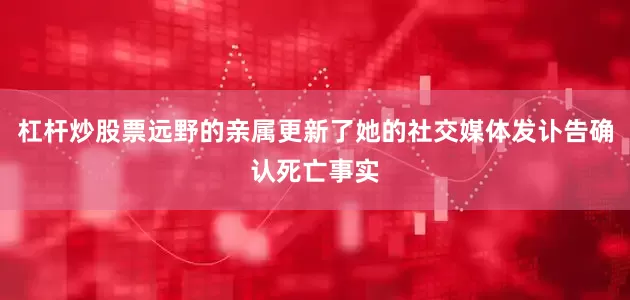 杠杆炒股票远野的亲属更新了她的社交媒体发讣告确认死亡事实