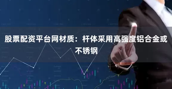 股票配资平台网材质：杆体采用高强度铝合金或不锈钢