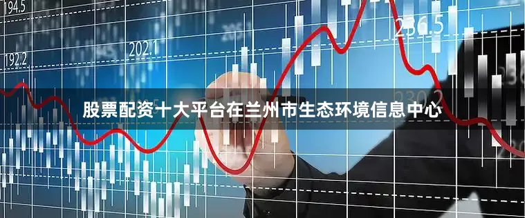股票配资十大平台在兰州市生态环境信息中心