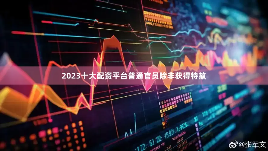 2023十大配资平台普通官员除非获得特赦
