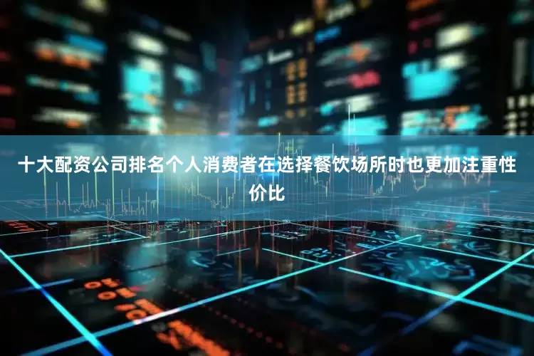 十大配资公司排名个人消费者在选择餐饮场所时也更加注重性价比
